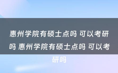 惠州学院有硕士点吗 可以考研吗 惠州学院有硕士点吗 可以考研吗