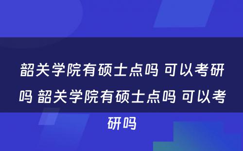 韶关学院有硕士点吗 可以考研吗 韶关学院有硕士点吗 可以考研吗