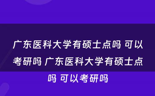 广东医科大学有硕士点吗 可以考研吗 广东医科大学有硕士点吗 可以考研吗