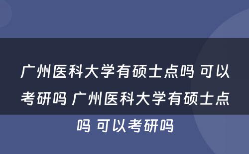 广州医科大学有硕士点吗 可以考研吗 广州医科大学有硕士点吗 可以考研吗