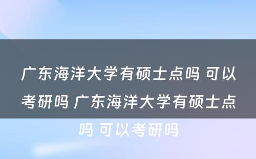 广东海洋大学有硕士点吗 可以考研吗 广东海洋大学有硕士点吗 可以考研吗