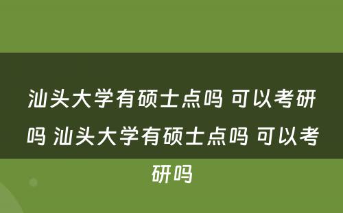 汕头大学有硕士点吗 可以考研吗 汕头大学有硕士点吗 可以考研吗
