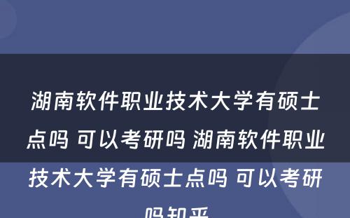 湖南软件职业技术大学有硕士点吗 可以考研吗 湖南软件职业技术大学有硕士点吗 可以考研吗知乎