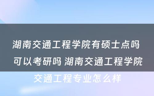 湖南交通工程学院有硕士点吗 可以考研吗 湖南交通工程学院交通工程专业怎么样