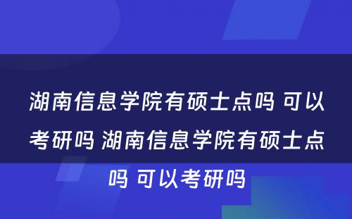 湖南信息学院有硕士点吗 可以考研吗 湖南信息学院有硕士点吗 可以考研吗