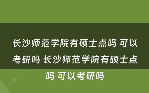 长沙师范学院有硕士点吗 可以考研吗 长沙师范学院有硕士点吗 可以考研吗