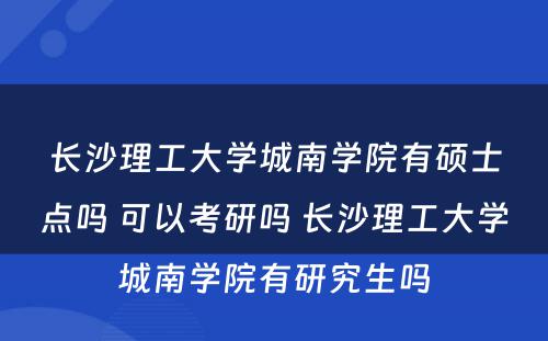 长沙理工大学城南学院有硕士点吗 可以考研吗 长沙理工大学城南学院有研究生吗