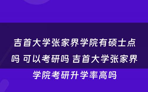 吉首大学张家界学院有硕士点吗 可以考研吗 吉首大学张家界学院考研升学率高吗