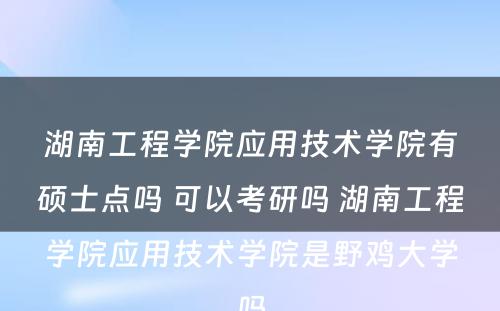 湖南工程学院应用技术学院有硕士点吗 可以考研吗 湖南工程学院应用技术学院是野鸡大学吗