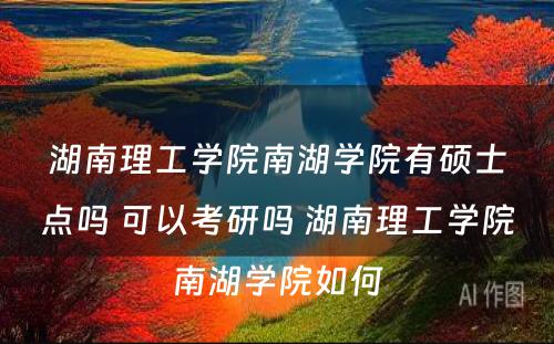 湖南理工学院南湖学院有硕士点吗 可以考研吗 湖南理工学院南湖学院如何