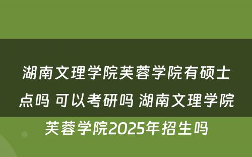 湖南文理学院芙蓉学院有硕士点吗 可以考研吗 湖南文理学院芙蓉学院2025年招生吗