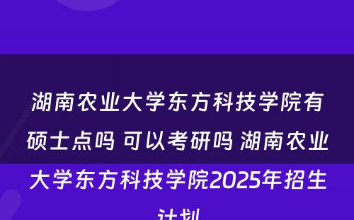 湖南农业大学东方科技学院有硕士点吗 可以考研吗 湖南农业大学东方科技学院2025年招生计划