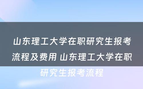 山东理工大学在职研究生报考流程及费用 山东理工大学在职研究生报考流程