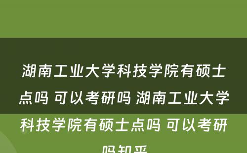 湖南工业大学科技学院有硕士点吗 可以考研吗 湖南工业大学科技学院有硕士点吗 可以考研吗知乎
