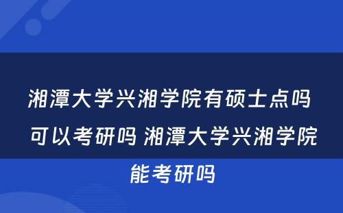 湘潭大学兴湘学院有硕士点吗 可以考研吗 湘潭大学兴湘学院能考研吗
