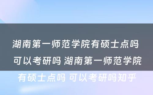 湖南第一师范学院有硕士点吗 可以考研吗 湖南第一师范学院有硕士点吗 可以考研吗知乎