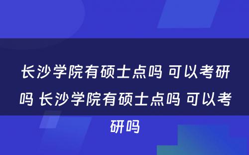 长沙学院有硕士点吗 可以考研吗 长沙学院有硕士点吗 可以考研吗