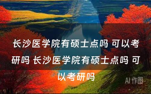 长沙医学院有硕士点吗 可以考研吗 长沙医学院有硕士点吗 可以考研吗