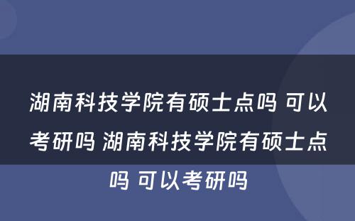 湖南科技学院有硕士点吗 可以考研吗 湖南科技学院有硕士点吗 可以考研吗