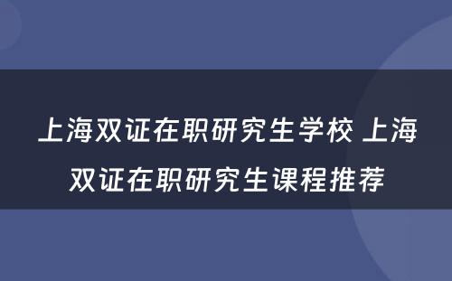 上海双证在职研究生学校 上海双证在职研究生课程推荐