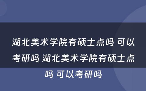 湖北美术学院有硕士点吗 可以考研吗 湖北美术学院有硕士点吗 可以考研吗