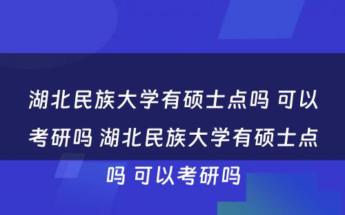 湖北民族大学有硕士点吗 可以考研吗 湖北民族大学有硕士点吗 可以考研吗