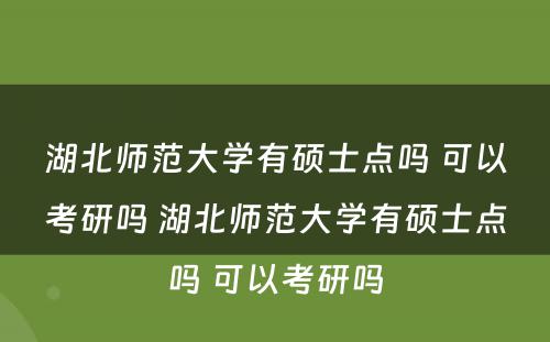 湖北师范大学有硕士点吗 可以考研吗 湖北师范大学有硕士点吗 可以考研吗