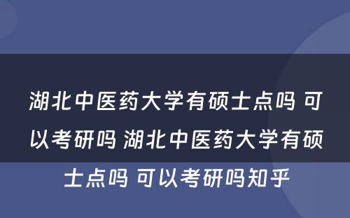 湖北中医药大学有硕士点吗 可以考研吗 湖北中医药大学有硕士点吗 可以考研吗知乎