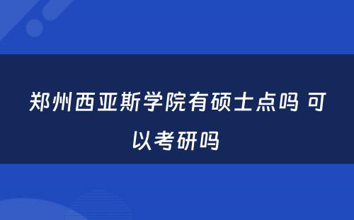 郑州西亚斯学院有硕士点吗 可以考研吗 