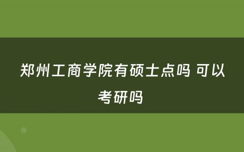 郑州工商学院有硕士点吗 可以考研吗 