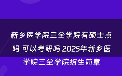 新乡医学院三全学院有硕士点吗 可以考研吗 2025年新乡医学院三全学院招生简章