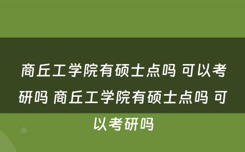 商丘工学院有硕士点吗 可以考研吗 商丘工学院有硕士点吗 可以考研吗