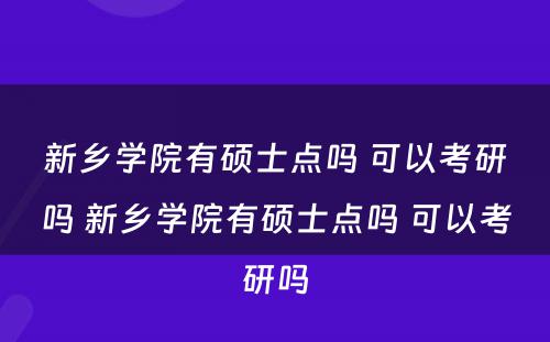 新乡学院有硕士点吗 可以考研吗 新乡学院有硕士点吗 可以考研吗