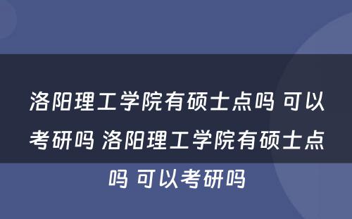 洛阳理工学院有硕士点吗 可以考研吗 洛阳理工学院有硕士点吗 可以考研吗