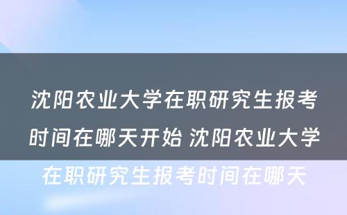 沈阳农业大学在职研究生报考时间在哪天开始 沈阳农业大学在职研究生报考时间在哪天