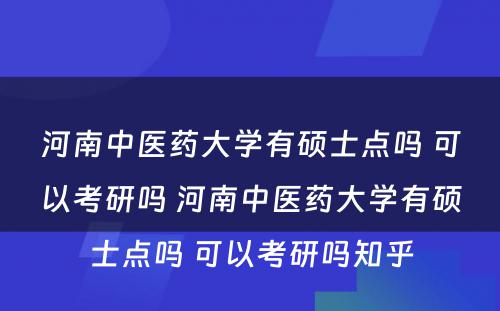 河南中医药大学有硕士点吗 可以考研吗 河南中医药大学有硕士点吗 可以考研吗知乎