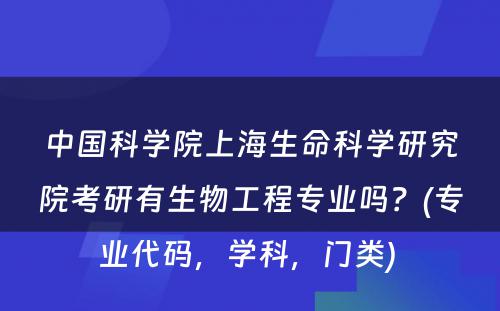 中国科学院上海生命科学研究院考研有生物工程专业吗？(专业代码，学科，门类) 