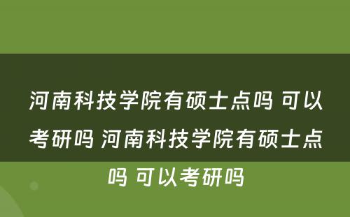 河南科技学院有硕士点吗 可以考研吗 河南科技学院有硕士点吗 可以考研吗