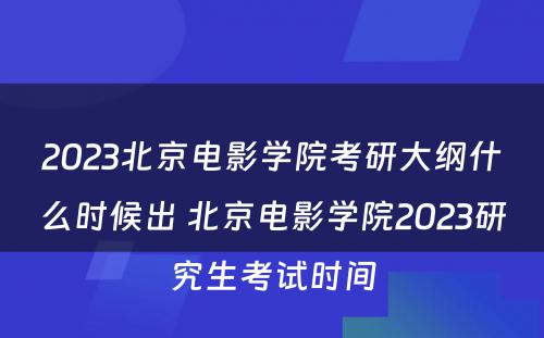 2023北京电影学院考研大纲什么时候出 北京电影学院2023研究生考试时间