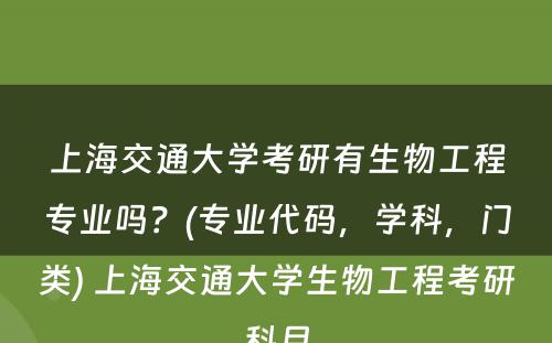 上海交通大学考研有生物工程专业吗？(专业代码，学科，门类) 上海交通大学生物工程考研科目