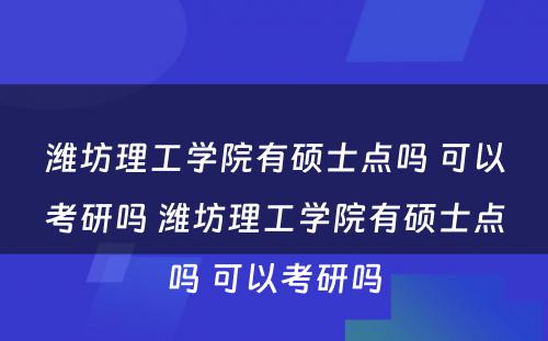 潍坊理工学院有硕士点吗 可以考研吗 潍坊理工学院有硕士点吗 可以考研吗