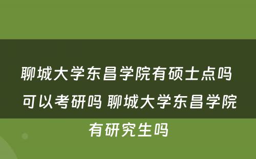 聊城大学东昌学院有硕士点吗 可以考研吗 聊城大学东昌学院有研究生吗