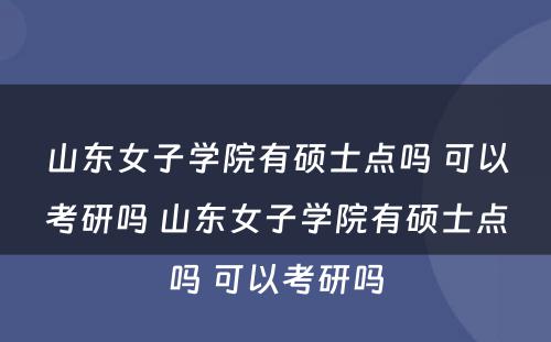 山东女子学院有硕士点吗 可以考研吗 山东女子学院有硕士点吗 可以考研吗