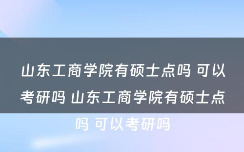 山东工商学院有硕士点吗 可以考研吗 山东工商学院有硕士点吗 可以考研吗