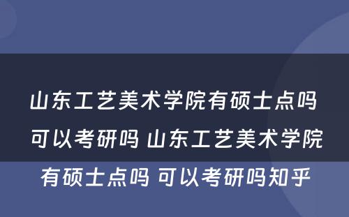 山东工艺美术学院有硕士点吗 可以考研吗 山东工艺美术学院有硕士点吗 可以考研吗知乎