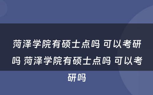 菏泽学院有硕士点吗 可以考研吗 菏泽学院有硕士点吗 可以考研吗