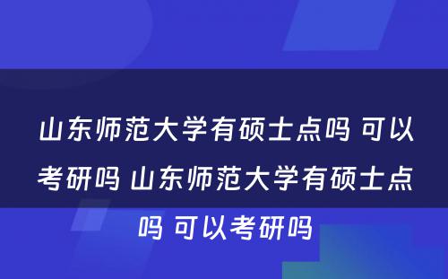 山东师范大学有硕士点吗 可以考研吗 山东师范大学有硕士点吗 可以考研吗