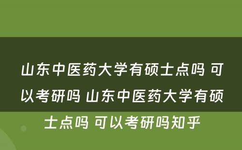 山东中医药大学有硕士点吗 可以考研吗 山东中医药大学有硕士点吗 可以考研吗知乎