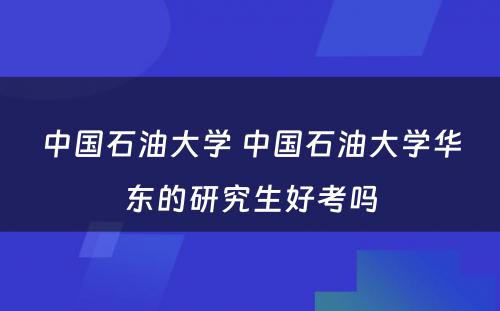 中国石油大学 中国石油大学华东的研究生好考吗