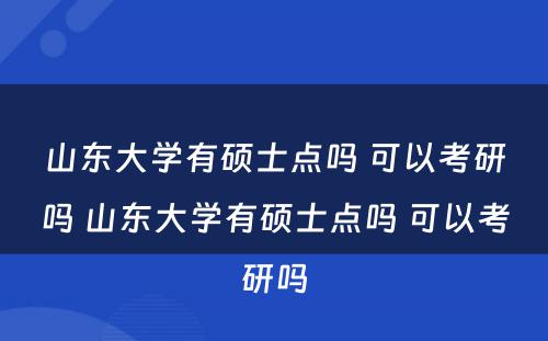 山东大学有硕士点吗 可以考研吗 山东大学有硕士点吗 可以考研吗